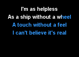 I'm as helpless
As a ship without a wheel
A touch without a feel

I can't believe it's real