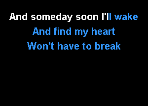 And someday soon I'll wake
And find my heart
Won't have to break