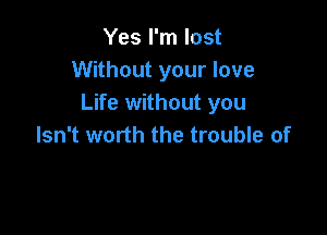 Yes I'm lost
Without your love
Life without you

Isn't worth the trouble of