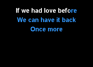 If we had love before
We can have it back
Once more