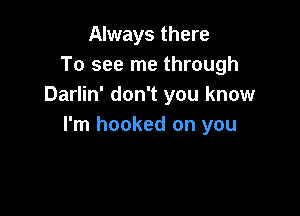 Always there
To see me through
Darlin' don't you know

I'm hooked on you