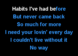 Habits I've had before
But never came back
So much for more
I need your lovin' every day
I couldn't live without it
No way