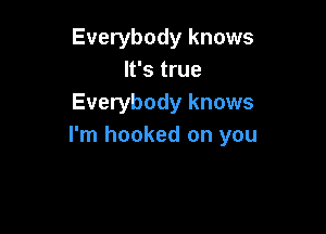 Everybody knows
It's true
Everybody knows

I'm hooked on you