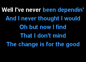 Well I've never been dependin'
And I never thought I would
Oh but now I find
That I don't mind

The change is for the good