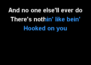 And no one else'll ever do
There's nothin' like bein'
Hooked on you