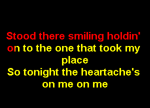 Stood there smiling holdin'
on to the one that took my
place
So tonight the heartache's
on me on me