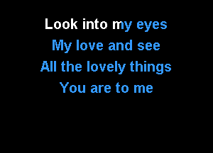 Look into my eyes
My love and see
All the lovely things

You are to me