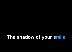 The shadow of your smile