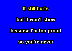 It still hurts

but it won't show

because I'm too proud

so you're never