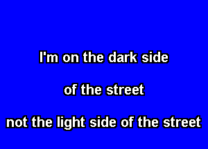 I'm on the dark side

of the street

not the light side of the street