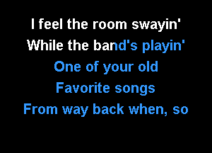 I feel the room swayin'
While the band's playin'
One of your old

Favorite songs
From way back when, so