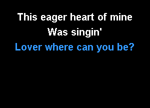 This eager heart of mine
Was singin'
Lover where can you be?