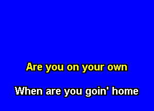 Are you on your own

When are you goin' home