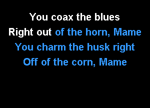 You coax the blues
Right out of the horn, Mame
You charm the husk right

Off of the corn, Mame