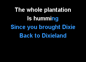 The whole plantation
Is humming
Since you brought Dixie

Back to Dixieland