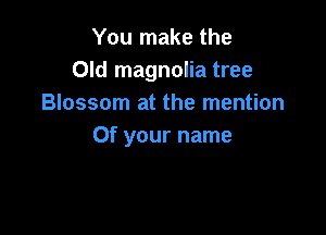 You make the
Old magnolia tree
Blossom at the mention

Of your name