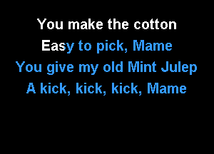You make the cotton
Easy to pick, Marne
You give my old Mint Julep

A kick, kick, kick, Mame