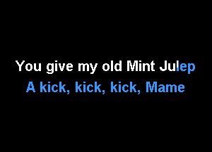 You give my old Mint Julep

A kick, kick, kick, Mame