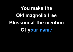 You make the
Old magnolia tree
Blossom at the mention

Of your name