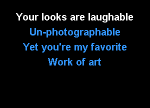 Your looks are laughable
Un-photographable
Yet you're my favorite

Work of art