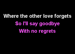 Where the other love forgets
So I'll say goodbye

With no regrets
