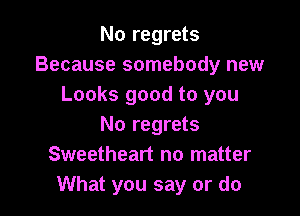 No regrets
Because somebody new
Looks good to you

No regrets
Sweetheart no matter
What you say or do