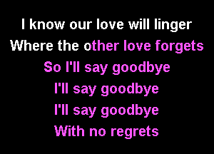 I know our love will linger
Where the other love forgets
So I'll say goodbye

I'll say goodbye
I'll say goodbye
With no regrets