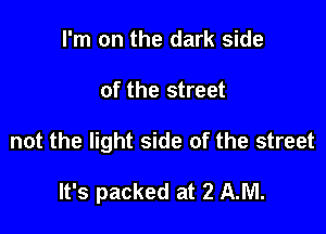 I'm on the dark side

of the street

not the light side of the street

It's packed at 2 AM.
