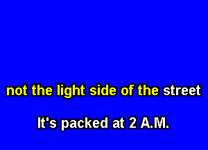 not the light side of the street

It's packed at 2 AM.