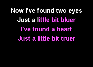 Now I've found two eyes
Just a little bit bluer
I've found a heart

Just a little bit truer