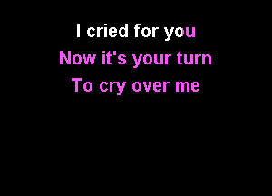 I cried for you
Now it's your turn
To cry over me