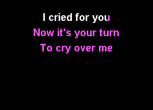 I cried for you
Now it's your turn
To cry over me