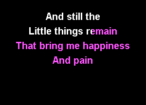 And still the
Little things remain
That bring me happiness

And pain