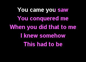 You came you saw
You conquered me
When you did that to me

I knew somehow
This had to be