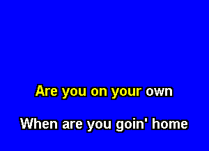 Are you on your own

When are you goin' home