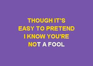 THOUGH IT'S
EASY TO PRETEND

I KNOW YOU'RE
NOT A FOOL