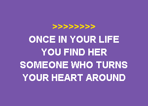 ?)??9

ONCE IN YOUR LIFE
YOU FIND HER
SOMEONE WHO TURNS
YOUR HEART AROUND