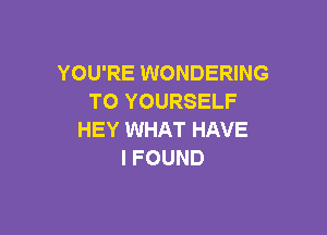 YOU'RE WONDERING
T0 YOURSELF

HEY WHAT HAVE
I FOUND