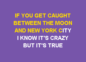 IF YOU GET CAUGHT
BETWEEN THE MOON
AND NEW YORK CITY
I KNOW IT'S CRAZY
BUT IT'S TRUE

g