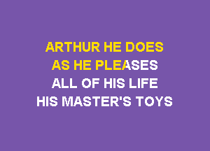 ARTHUR HE DOES
AS HE PLEASES

ALL OF HIS LIFE
HIS MASTER'S TOYS