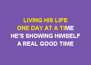 LIVING HIS LIFE
ONE DAY AT A TIME
HE'S SHOWING HIMSELF
A REAL GOOD TIME