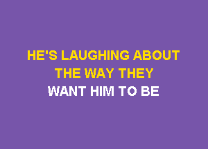 HE'S LAUGHING ABOUT
THE WAY THEY

WANT HIM TO BE