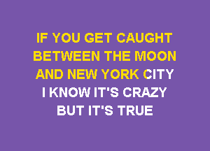 IF YOU GET CAUGHT
BETWEEN THE MOON
AND NEW YORK CITY
I KNOW IT'S CRAZY
BUT IT'S TRUE

g