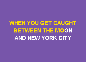 WHEN YOU GET CAUGHT
BETWEEN THE MOON

AND NEW YORK CITY