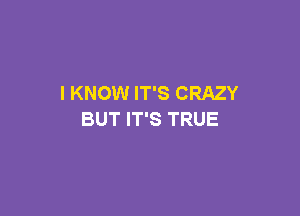 I KNOW IT'S CRAZY

BUT IT'S TRUE
