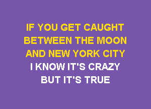 IF YOU GET CAUGHT
BETWEEN THE MOON
AND NEW YORK CITY
I KNOW IT'S CRAZY
BUT IT'S TRUE

g