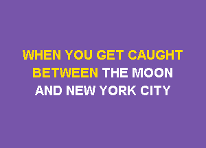 WHEN YOU GET CAUGHT
BETWEEN THE MOON

AND NEW YORK CITY