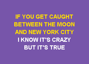 IF YOU GET CAUGHT
BETWEEN THE MOON
AND NEW YORK CITY
I KNOW IT'S CRAZY
BUT IT'S TRUE

g
