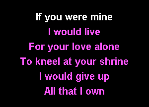 If you were mine
I would live
For your love alone

To kneel at your shrine
I would give up
All that I own