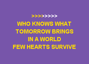 ?)??9

WHO KNOWS WHAT
TOMORROW BRINGS
IN A WORLD
FEW HEARTS SURVIVE